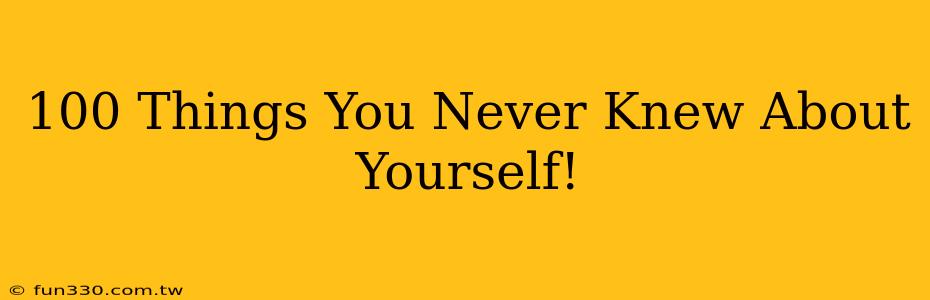 100 Things You Never Knew About Yourself!