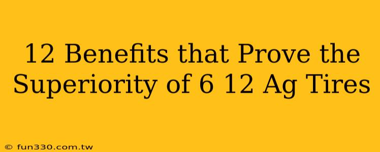 12 Benefits that Prove the Superiority of 6 12 Ag Tires