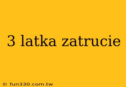 3 latka zatrucie