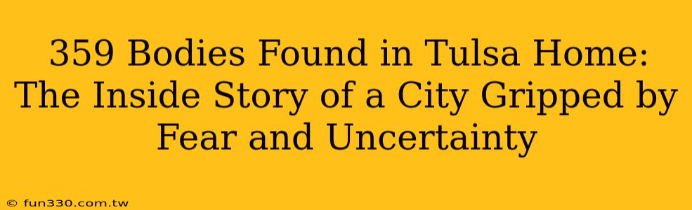 359 Bodies Found in Tulsa Home: The Inside Story of a City Gripped by Fear and Uncertainty