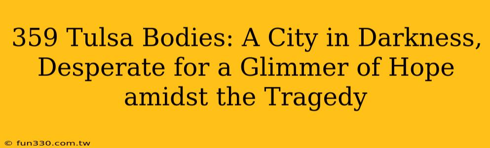 359 Tulsa Bodies: A City in Darkness, Desperate for a Glimmer of Hope amidst the Tragedy