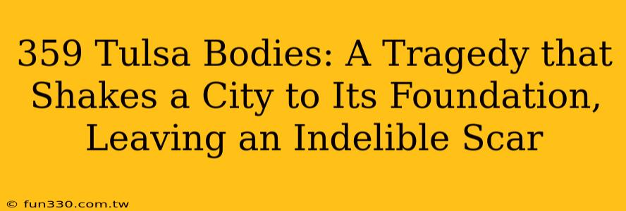 359 Tulsa Bodies: A Tragedy that Shakes a City to Its Foundation, Leaving an Indelible Scar