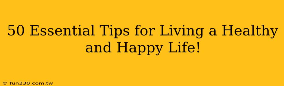 50 Essential Tips for Living a Healthy and Happy Life!