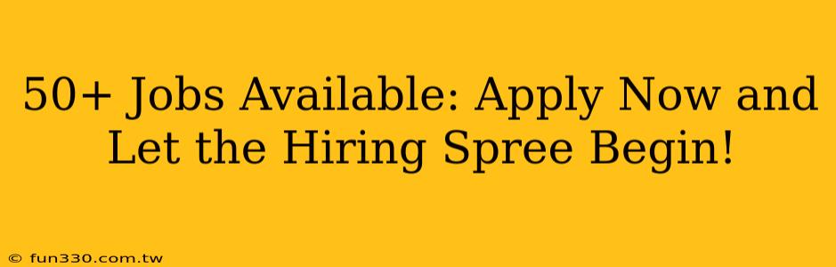 50+ Jobs Available: Apply Now and Let the Hiring Spree Begin!