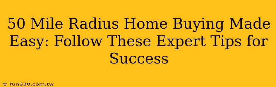 50 Mile Radius Home Buying Made Easy: Follow These Expert Tips for Success