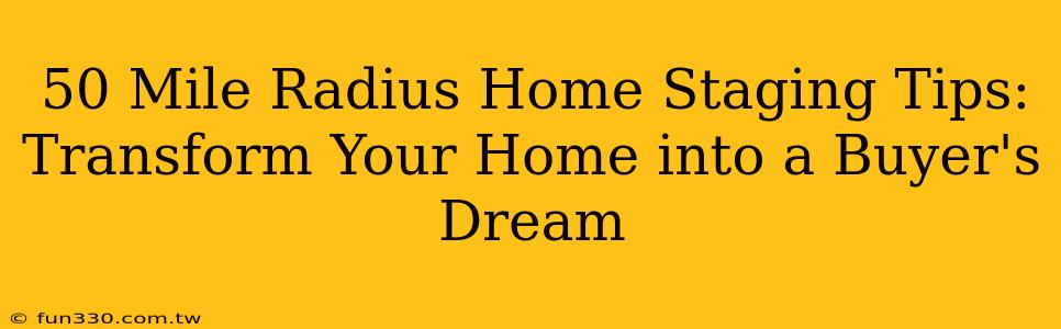 50 Mile Radius Home Staging Tips: Transform Your Home into a Buyer's Dream