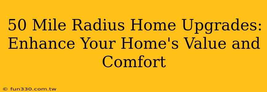 50 Mile Radius Home Upgrades: Enhance Your Home's Value and Comfort