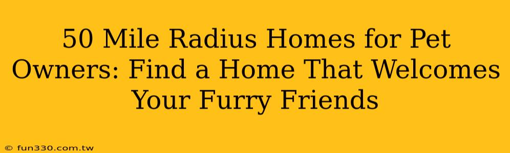 50 Mile Radius Homes for Pet Owners: Find a Home That Welcomes Your Furry Friends