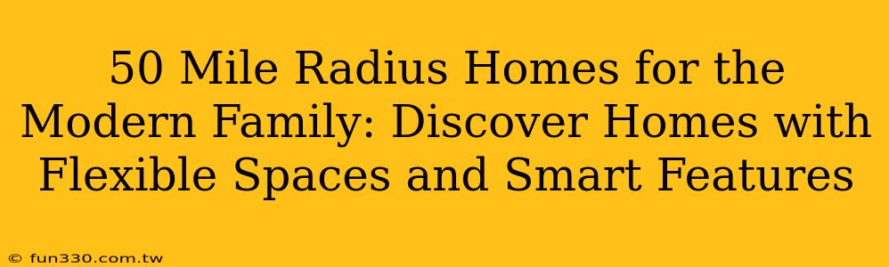 50 Mile Radius Homes for the Modern Family: Discover Homes with Flexible Spaces and Smart Features