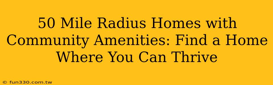 50 Mile Radius Homes with Community Amenities: Find a Home Where You Can Thrive