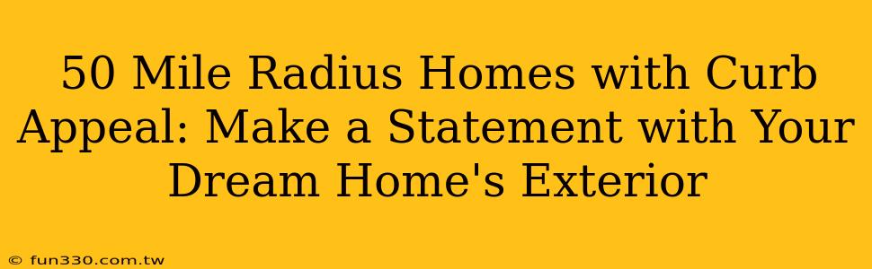 50 Mile Radius Homes with Curb Appeal: Make a Statement with Your Dream Home's Exterior
