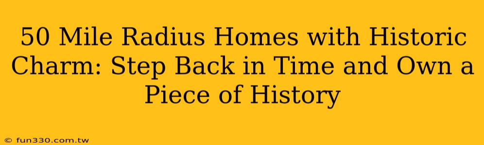 50 Mile Radius Homes with Historic Charm: Step Back in Time and Own a Piece of History