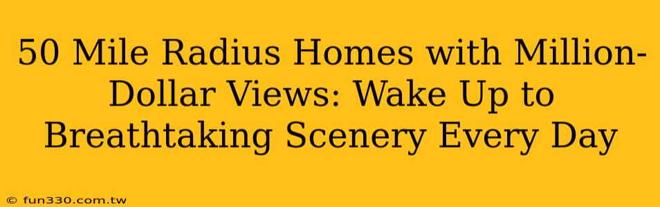 50 Mile Radius Homes with Million-Dollar Views: Wake Up to Breathtaking Scenery Every Day