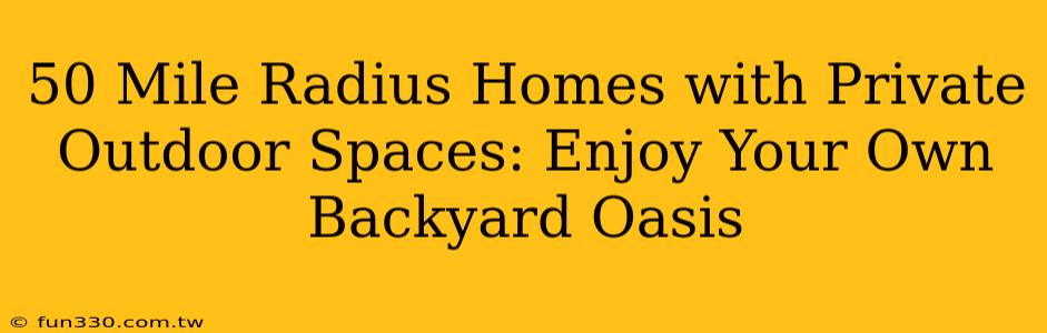 50 Mile Radius Homes with Private Outdoor Spaces: Enjoy Your Own Backyard Oasis