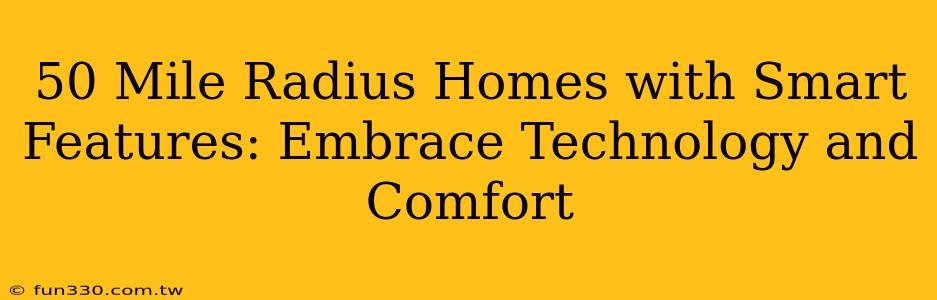 50 Mile Radius Homes with Smart Features: Embrace Technology and Comfort