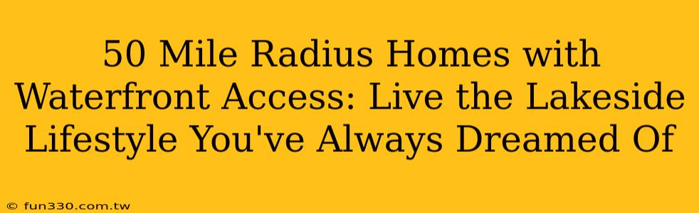 50 Mile Radius Homes with Waterfront Access: Live the Lakeside Lifestyle You've Always Dreamed Of