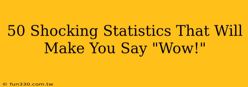 50 Shocking Statistics That Will Make You Say "Wow!"