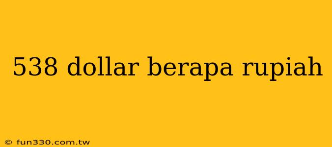 538 dollar berapa rupiah