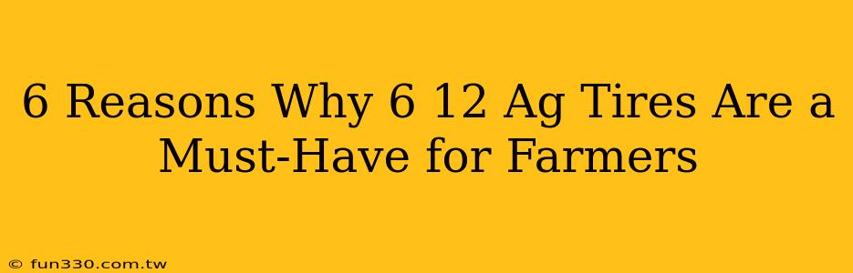 6 Reasons Why 6 12 Ag Tires Are a Must-Have for Farmers