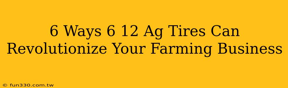 6 Ways 6 12 Ag Tires Can Revolutionize Your Farming Business