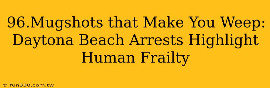 96.Mugshots that Make You Weep: Daytona Beach Arrests Highlight Human Frailty