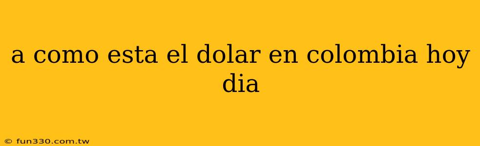 a como esta el dolar en colombia hoy dia