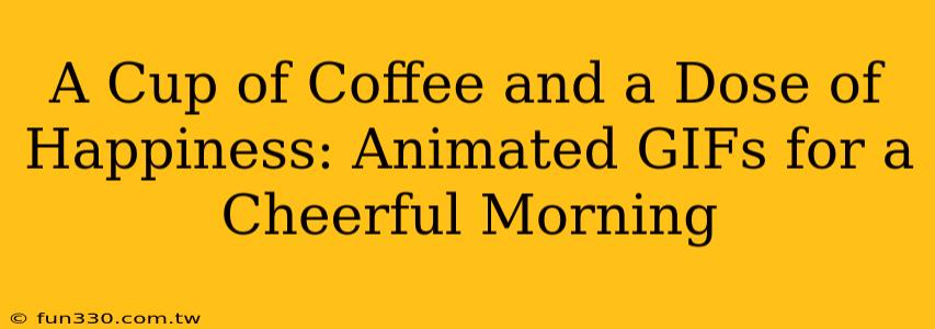 A Cup of Coffee and a Dose of Happiness: Animated GIFs for a Cheerful Morning