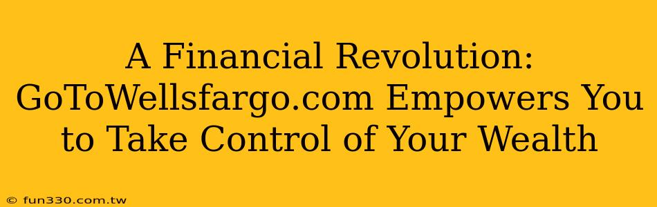 A Financial Revolution: GoToWellsfargo.com Empowers You to Take Control of Your Wealth