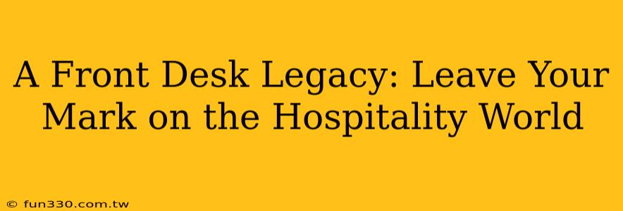 A Front Desk Legacy: Leave Your Mark on the Hospitality World