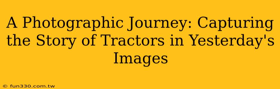 A Photographic Journey: Capturing the Story of Tractors in Yesterday's Images