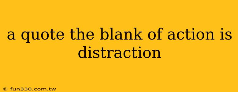 a quote the blank of action is distraction