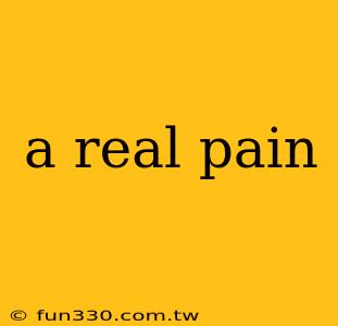 a real pain