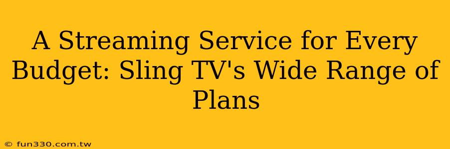 A Streaming Service for Every Budget: Sling TV's Wide Range of Plans