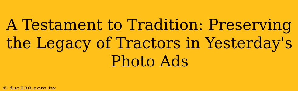 A Testament to Tradition: Preserving the Legacy of Tractors in Yesterday's Photo Ads