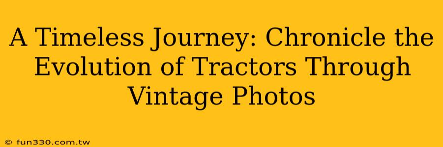 A Timeless Journey: Chronicle the Evolution of Tractors Through Vintage Photos