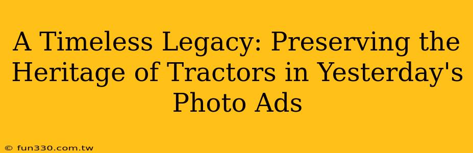 A Timeless Legacy: Preserving the Heritage of Tractors in Yesterday's Photo Ads