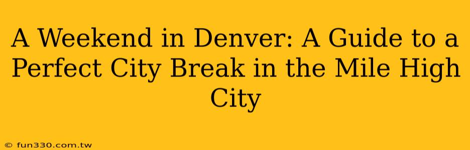 A Weekend in Denver: A Guide to a Perfect City Break in the Mile High City