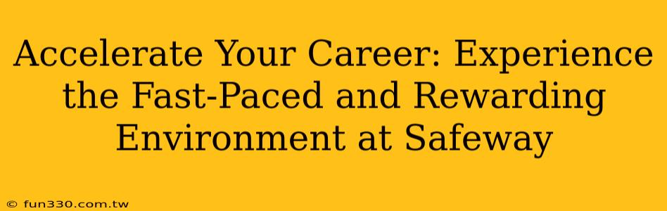 Accelerate Your Career: Experience the Fast-Paced and Rewarding Environment at Safeway