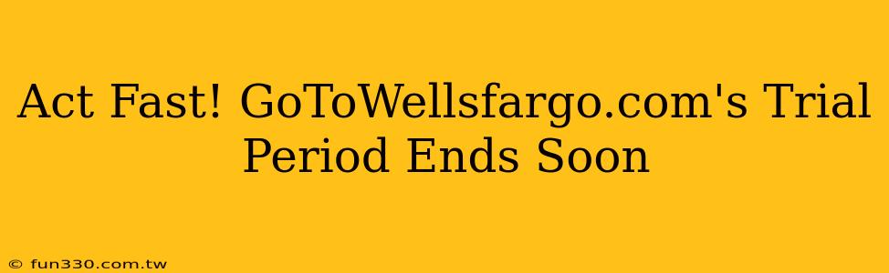 Act Fast! GoToWellsfargo.com's Trial Period Ends Soon