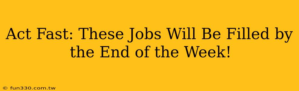 Act Fast: These Jobs Will Be Filled by the End of the Week!