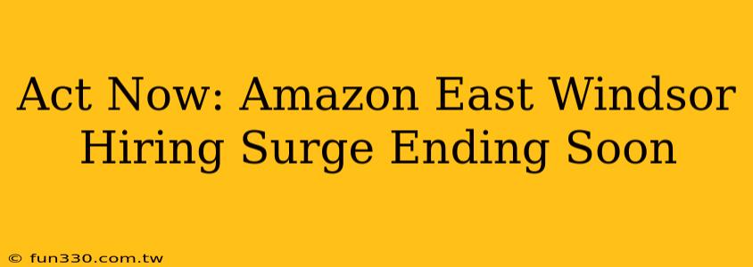 Act Now: Amazon East Windsor Hiring Surge Ending Soon