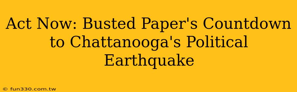 Act Now: Busted Paper's Countdown to Chattanooga's Political Earthquake