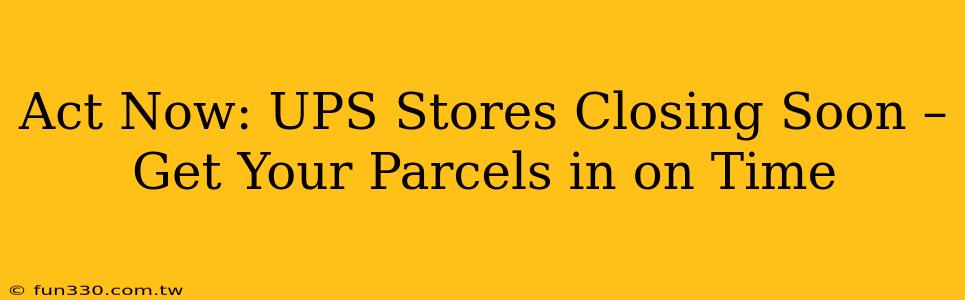 Act Now: UPS Stores Closing Soon – Get Your Parcels in on Time