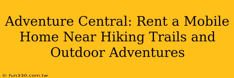 Adventure Central: Rent a Mobile Home Near Hiking Trails and Outdoor Adventures