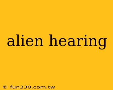 alien hearing