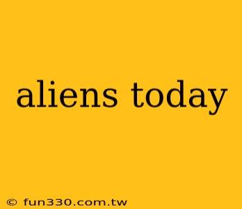 aliens today