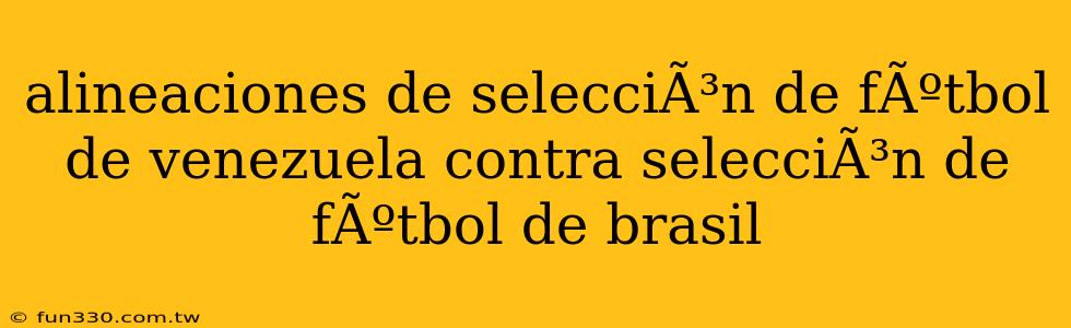 alineaciones de selecciÃ³n de fÃºtbol de venezuela contra selecciÃ³n de fÃºtbol de brasil