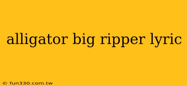 alligator big ripper lyric