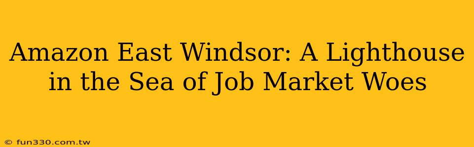 Amazon East Windsor: A Lighthouse in the Sea of Job Market Woes