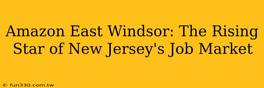 Amazon East Windsor: The Rising Star of New Jersey's Job Market